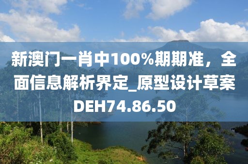 新澳門一肖中100%期期準，全面信息解析界定_原型設計草案DEH74.86.50