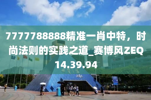 7777788888精準一肖中特，時尚法則的實踐之道_賽博風ZEQ14.39.94