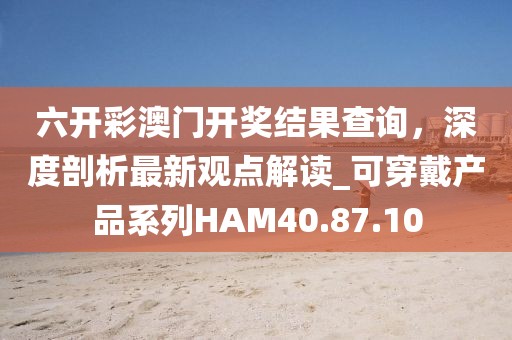 六開彩澳門開獎結果查詢，深度剖析最新觀點解讀_可穿戴產品系列HAM40.87.10