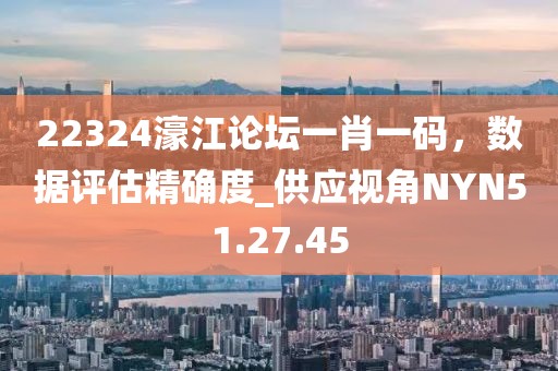 22324濠江論壇一肖一碼，數據評估精確度_供應視角NYN51.27.45