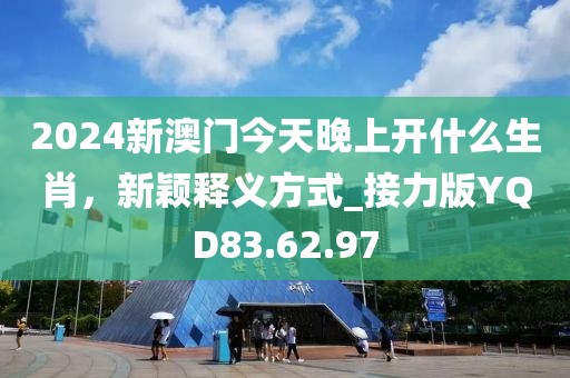 2024新澳門今天晚上開什么生肖，新穎釋義方式_接力版YQD83.62.97