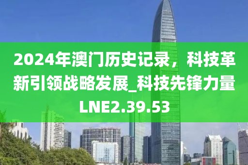 2024年澳門歷史記錄，科技革新引領戰略發展_科技先鋒力量LNE2.39.53