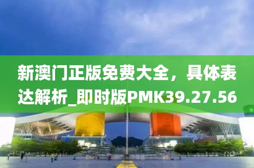 新澳門正版免費大全，具體表達解析_即時版PMK39.27.56