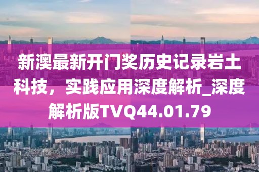 新澳最新開門獎歷史記錄巖土科技，實踐應用深度解析_深度解析版TVQ44.01.79
