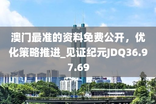 澳門最準的資料免費公開，優化策略推進_見證紀元JDQ36.97.69