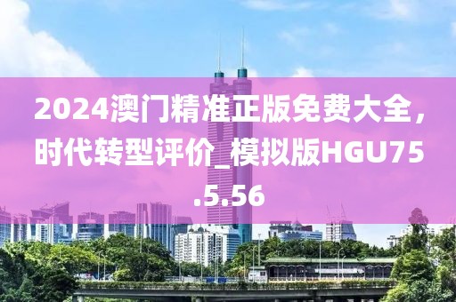 2024澳門精準正版免費大全，時代轉型評價_模擬版HGU75.5.56