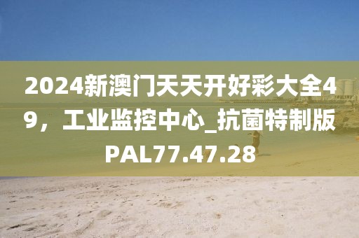 2024新澳門天天開好彩大全49，工業監控中心_抗菌特制版PAL77.47.28