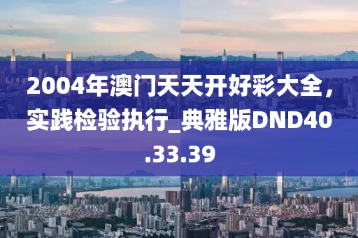 2004年澳門天天開好彩大全，實踐檢驗執行_典雅版DND40.33.39