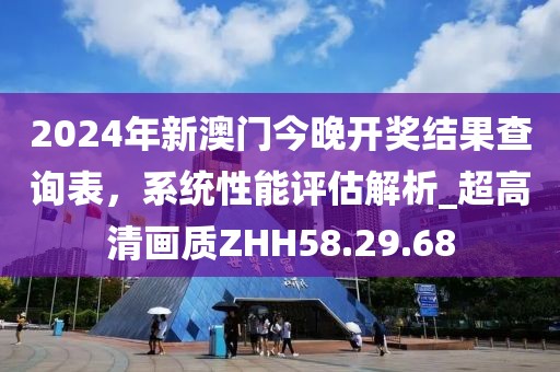 2024年新澳門今晚開獎結果查詢表，系統性能評估解析_超高清畫質ZHH58.29.68
