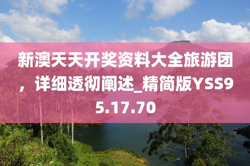 新澳天天開獎資料大全旅游團，詳細透徹闡述_精簡版YSS95.17.70