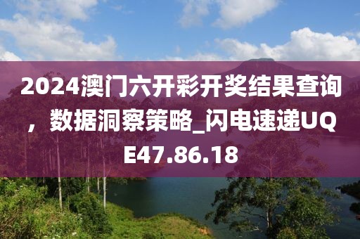 2024澳門六開彩開獎結果查詢，數據洞察策略_閃電速遞UQE47.86.18