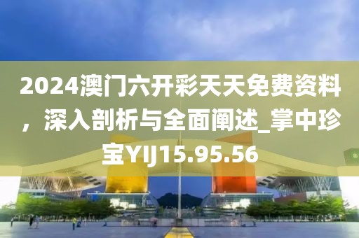 2024澳門六開彩天天免費資料，深入剖析與全面闡述_掌中珍寶YIJ15.95.56
