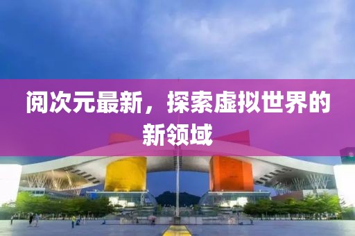 閱次元最新，探索虛擬世界的新領域