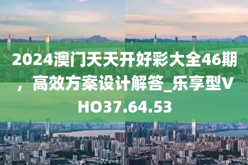 2024澳門天天開好彩大全46期，高效方案設計解答_樂享型VHO37.64.53