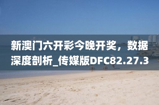 新澳門六開彩今晚開獎，數據深度剖析_傳媒版DFC82.27.3