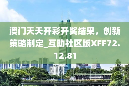 澳門天天開彩開獎結果，創新策略制定_互助社區版XFF72.12.81