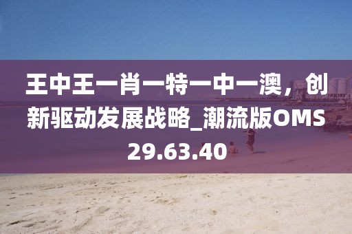 王中王一肖一特一中一澳，創新驅動發展戰略_潮流版OMS29.63.40
