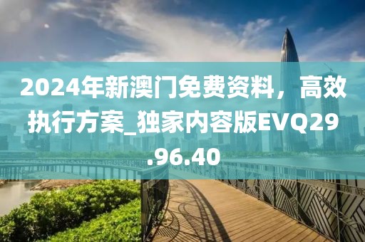 2024年新澳門免費資料，高效執行方案_獨家內容版EVQ29.96.40