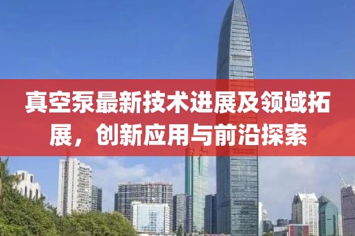 真空泵最新技術進展及領域拓展，創新應用與前沿探索