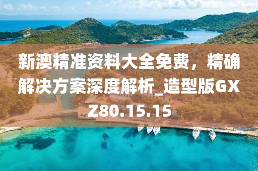 新澳精準資料大全免費，精確解決方案深度解析_造型版GXZ80.15.15