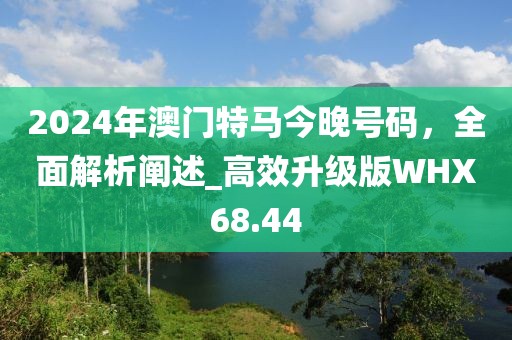 2024年澳門特馬今晚號碼，全面解析闡述_高效升級版WHX68.44