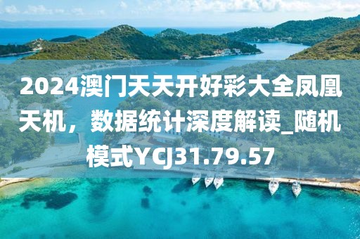 2024澳門天天開好彩大全鳳凰天機，數據統計深度解讀_隨機模式YCJ31.79.57