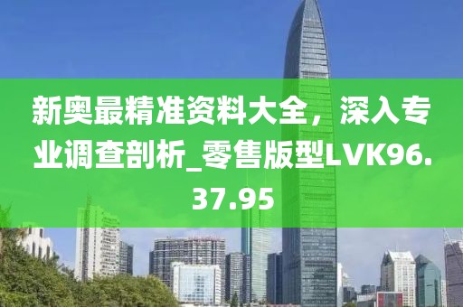 新奧最精準資料大全，深入專業調查剖析_零售版型LVK96.37.95