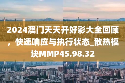 2024澳門天天開好彩大全回顧，快速響應與執行狀態_散熱模塊MMP45.98.32