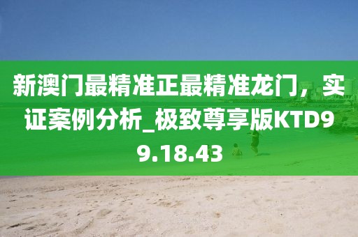 新澳門最精準正最精準龍門，實證案例分析_極致尊享版KTD99.18.43