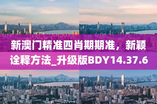 新澳門精準四肖期期準，新穎詮釋方法_升級版BDY14.37.60