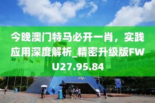 今晚澳門特馬必開一肖，實踐應用深度解析_精密升級版FWU27.95.84