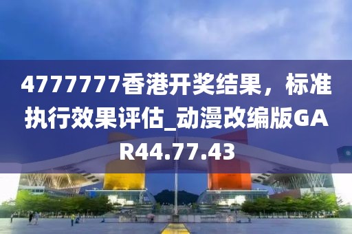 4777777香港開獎結果，標準執行效果評估_動漫改編版GAR44.77.43