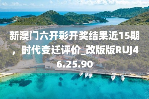 新澳門六開彩開獎結果近15期，時代變遷評價_改版版RUJ46.25.90