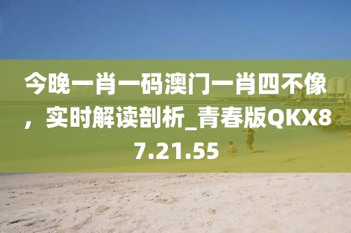 今晚一肖一碼澳門一肖四不像，實時解讀剖析_青春版QKX87.21.55