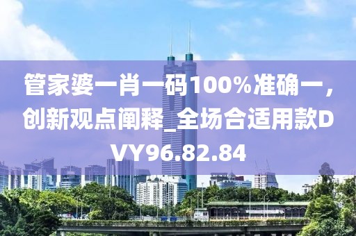 管家婆一肖一碼100%準確一，創新觀點闡釋_全場合適用款DVY96.82.84