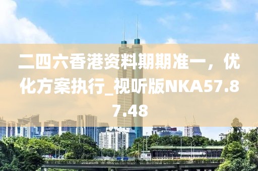 二四六香港資料期期準一，優化方案執行_視聽版NKA57.87.48