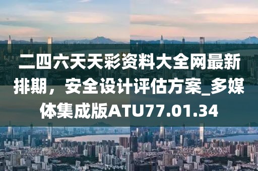 二四六天天彩資料大全網最新排期，安全設計評估方案_多媒體集成版ATU77.01.34