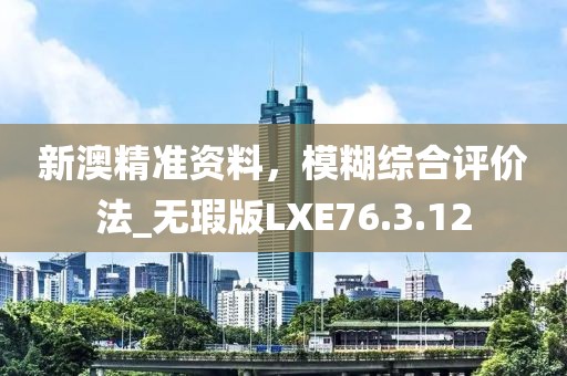 新澳精準資料，模糊綜合評價法_無瑕版LXE76.3.12