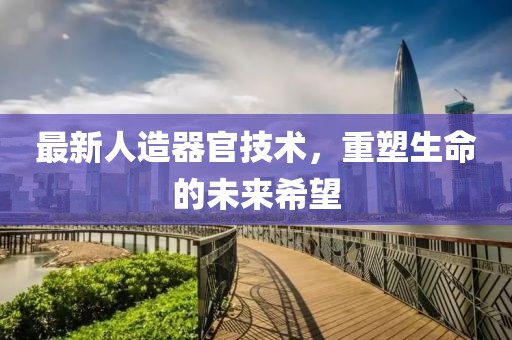 最新人造器官技術，重塑生命的未來希望