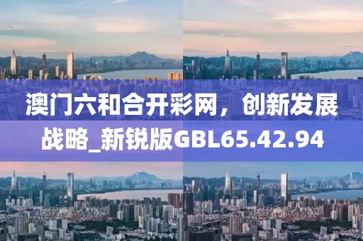 澳門六和合開彩網，創新發展戰略_新銳版GBL65.42.94