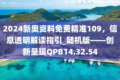 2024新奧資料免費精準109，信息透明解讀指引_隨機版——創新呈現QPB14.32.54