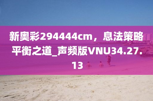 新奧彩294444cm，息法策略平衡之道_聲頻版VNU34.27.13