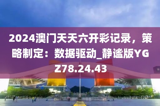 2024澳門天天六開彩記錄，策略制定：數據驅動_靜謐版YGZ78.24.43