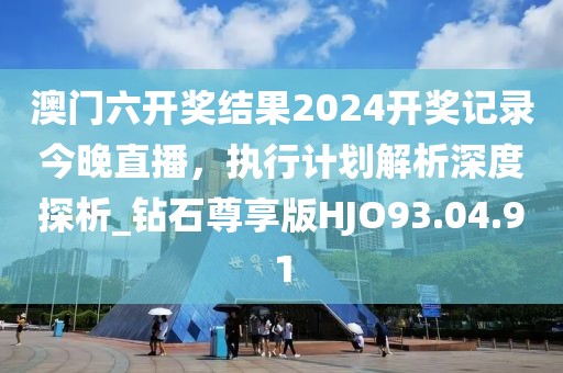 澳門六開獎結果2024開獎記錄今晚直播，執行計劃解析深度探析_鉆石尊享版HJO93.04.91