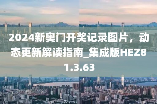 2024新奧門開獎記錄圖片，動態更新解讀指南_集成版HEZ81.3.63