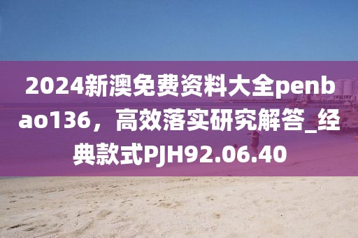 2024新澳免費資料大全penbao136，高效落實研究解答_經典款式PJH92.06.40