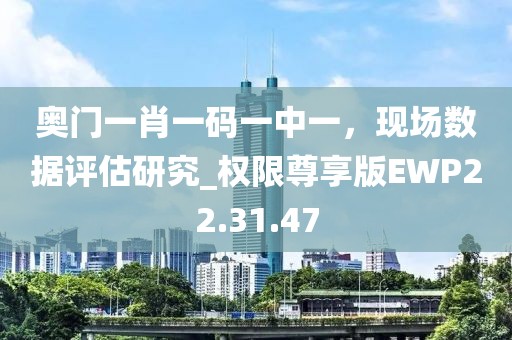 奧門一肖一碼一中一，現場數據評估研究_權限尊享版EWP22.31.47
