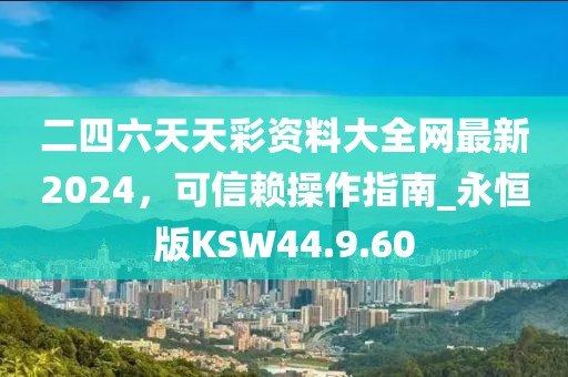 二四六天天彩資料大全網最新2024，可信賴操作指南_永恒版KSW44.9.60