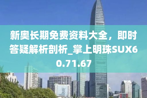 新奧長期免費資料大全，即時答疑解析剖析_掌上明珠SUX60.71.67