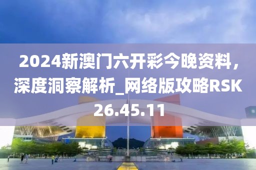 2024新澳門六開彩今晚資料，深度洞察解析_網絡版攻略RSK26.45.11
